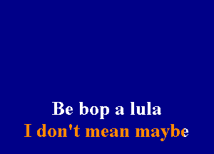 Be bop a lula
I don't mean maybe