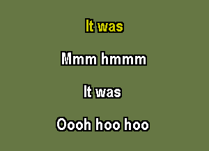 It was
Mmmhmmm

It was

Oooh hoo hoo