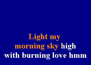 Light my
morning sky high
With burning love 11mm