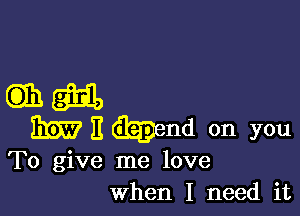 mm,

W E mend on you

To give me love
When I need it