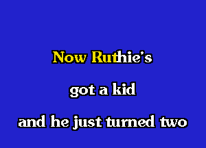 Now Ruthie's

got a kid

and he just turned two