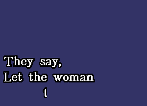 They say,
Let the woman
t