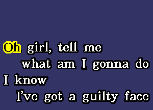 Cm) girl, tell me

what am I gonna do

I know
Fve got a guilty face