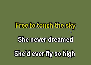 Free to touch the sky

She never dreamed

She'd ever fly so high