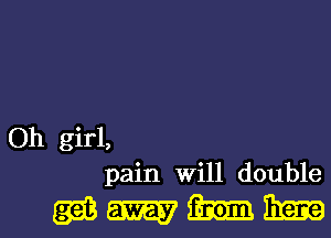 Oh girl,
pain Will double

gazntle