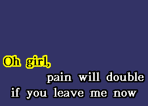 GEM

pain will double
if you leave me now