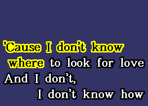 mnmm

to look for love
And I don,t,
I don?) knowr how