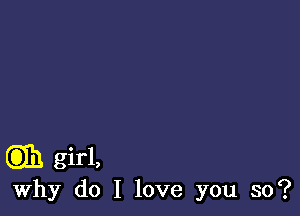 Q33) girl,

Why do I love you so?