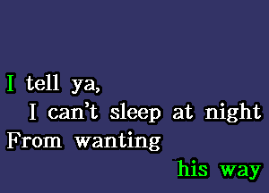 I tell ya,

I can,t sleep at night
From wanting
his way