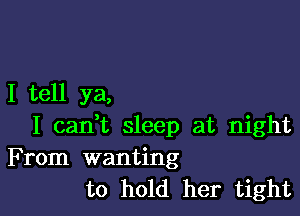 I tell ya,

I can,t sleep at night
From wanting
to hold her tight