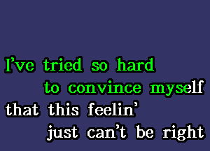 Fve tried so hard
to convince myself
that this feelin,

just can,t be right