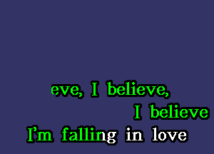 eve, I believe,
I believe
Fm falling in love