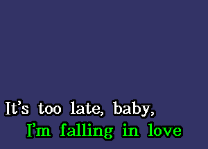 It,s too late, baby,
Fm falling in love