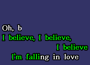 Oh, b

I believe, I believe,
I believe
Fm falling in love