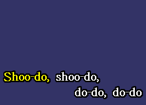 Shoo-do, shoo-do,
do-do, do-do