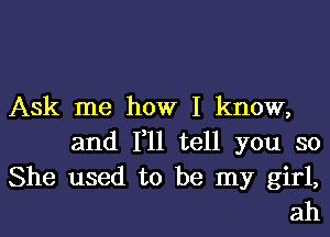 Ask me how I know,

and 1,11 tell you so
She used to be my girl,
ah