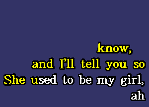 know,

and 1,11 tell you so
She used to be my girl,
ah