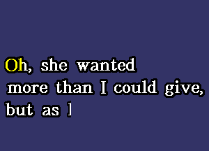 Oh, she wanted

more than I could give,
but as l