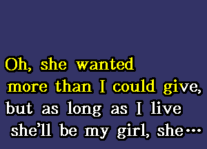 Oh, she wanted

more than I could give,
but as long as I live
she,ll be my girl, she-