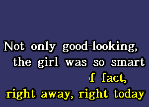 Not only good-looking,
the girl was so smart

If fact,
right away, right today