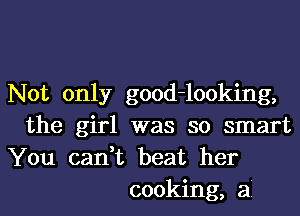 Not only good-looking,
the girl was so smart
You can,t beat her
cooking, a