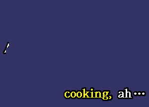 cooking, ah