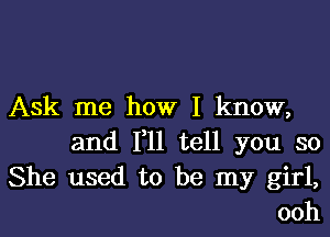 Ask me how I know,

and 1,11 tell you so
She used to be my girl,
ooh