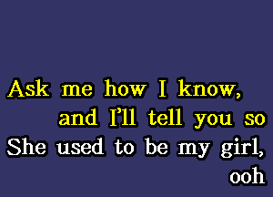 Ask me how I know,

and 1,11 tell you so
She used to be my girl,
ooh