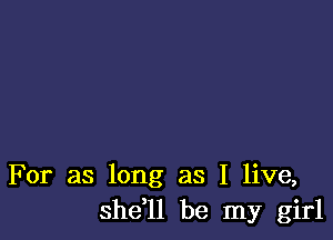 For as long as I live,
shdll be my girl