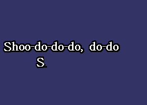 Shoo-do-do-do, do-do

S