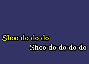 Shoo-do-do-do
Shoo-do-do-do-do