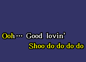 Ooh Good lovin,
Shoo-do-do-do-do