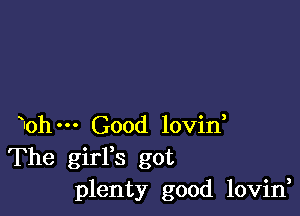 Wohm Good lovin,
The girFs got
plenty good lovin,