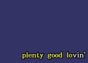 plenty good lovin,