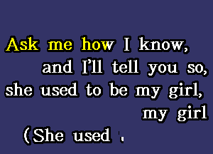 Ask me how I know,
and 1,11 tell you so,
she used to be my girl,
my girl
(She used .