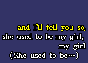 and F11 tell you so,

she used to be my girl,
my girl
(She used to hem)