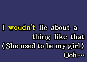 I Woudn,t lie about a

thing like that

(She used to be my girl)
Ooh-