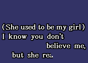 ( She used to be my girl)

I know you don,t
believe me,
but she rea.