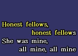 Honest f ellows,

honest fellows
She was mine,
all mine, all mine