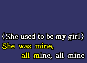 (She used to be my girl)
She was mine,
all mine, all mine