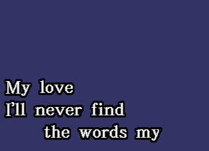 My love
F11 never find
the words my