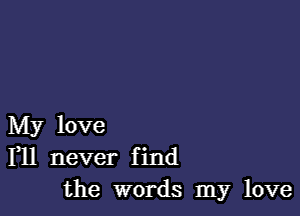 My love
F11 never find
the words my love