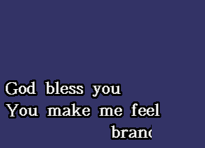 God bless you
You make me feel
brant