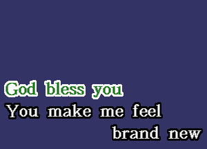 You make me feel
brand new