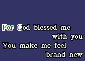 (God blessed me

with you
You make me feel
brand new