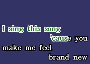 Eeilmiiifgn

w you

make me feel
brand new