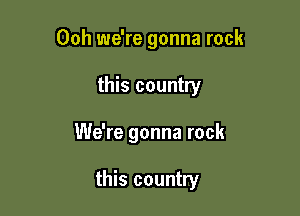 Ooh we're gonna rock

this country

We're gonna rock

this country