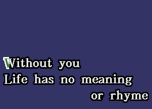 Without you
Life has no meaning
or rhyme