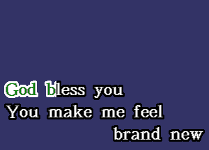 fdless you
You make me feel
brand new