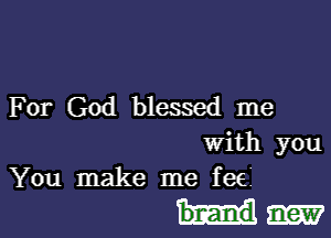 For God blessed me

With you
You make me fee

bnand new